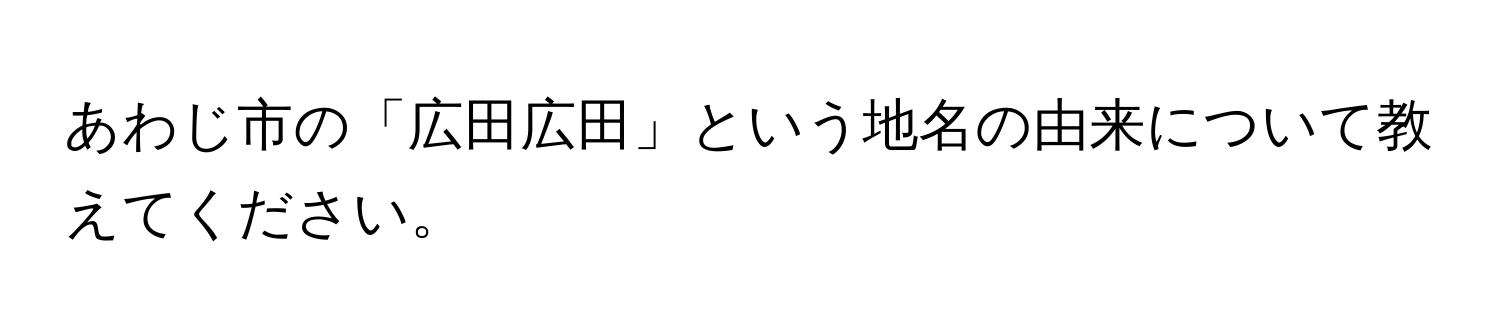 あわじ市の「広田広田」という地名の由来について教えてください。