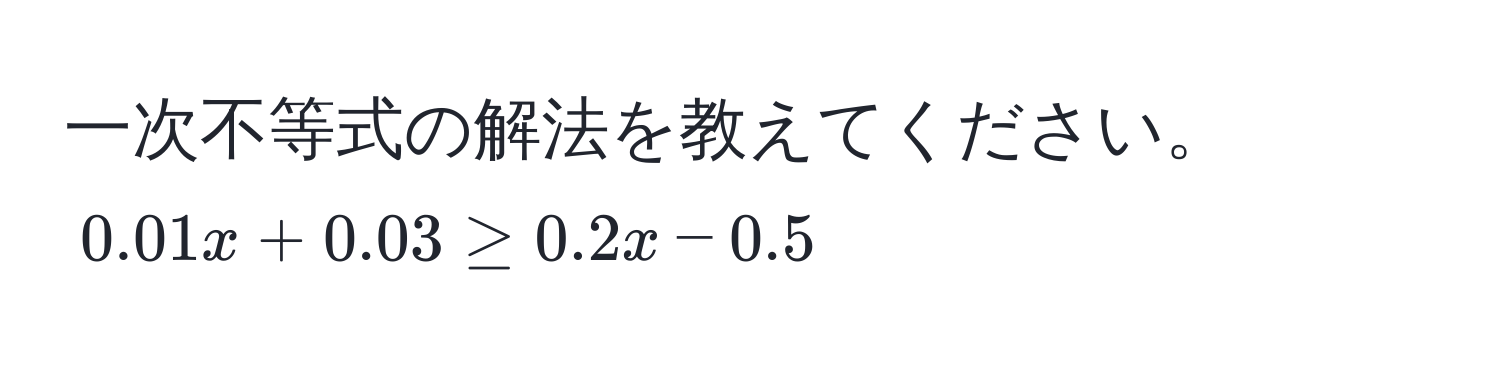 一次不等式の解法を教えてください。  
$0.01x + 0.03 ≥ 0.2x - 0.5$