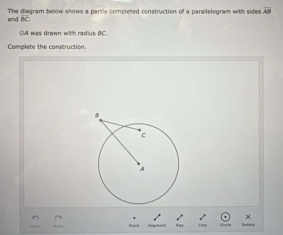 The diagram below shows a partly completed construction of a parallelogram with sides overline AB
and overline BC.
odot A was drawn with radius BC. 
Complete the construction. 

Undo Point Segment Ray Line Circle Delete