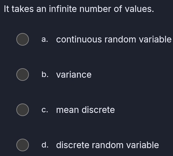 It takes an infinite number of values.
a. continuous random variable
b. variance
c. mean discrete
d. discrete random variable