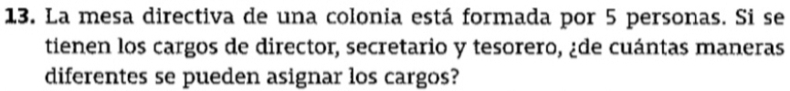 La mesa directiva de una colonia está formada por 5 personas. Si se 
tienen los cargos de director, secretario y tesorero, ¿de cuántas maneras 
diferentes se pueden asignar los cargos?