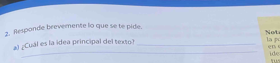 Responde brevemente lo que se te pide. 
Not 
a) ¿Cuál es la idea principal del texto?_ 
la p 
en e 
_ 
ide 
tus