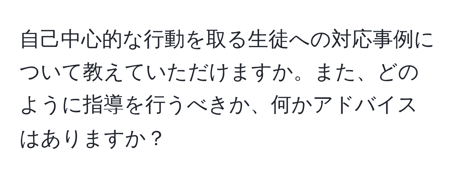 自己中心的な行動を取る生徒への対応事例について教えていただけますか。また、どのように指導を行うべきか、何かアドバイスはありますか？