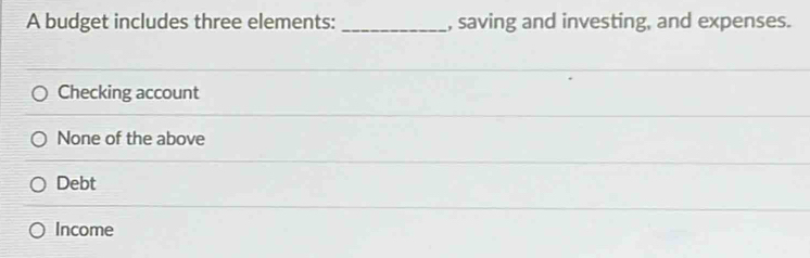 A budget includes three elements: _, saving and investing, and expenses.
Checking account
None of the above
Debt
Income