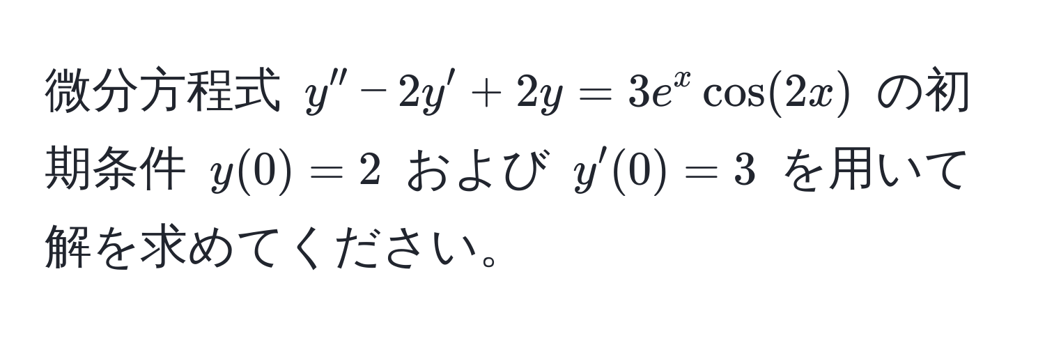 微分方程式 $y'' - 2y' + 2y = 3e^x cos(2x)$ の初期条件 $y(0) = 2$ および $y'(0) = 3$ を用いて解を求めてください。