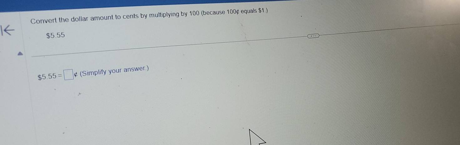 Convert the dollar amount to cents by multiplying by 100 (because 100¢ equals $1.)
$5.55
$5.55=□ ¢ (Simplify your answer.)