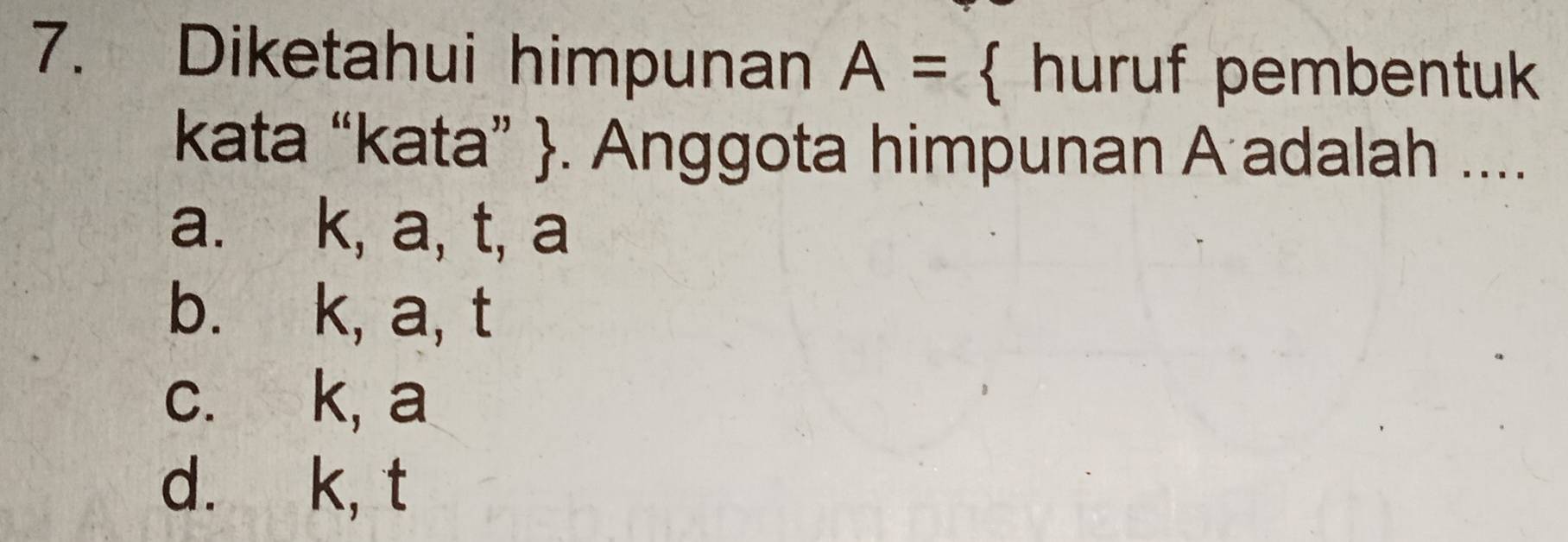 Diketahui himpunan A=  huruf pembentuk
kata “kata” . Anggota himpunan A adalah ....
a. k, a, t, a
b. k, a, t
c. k, a
d. k, t