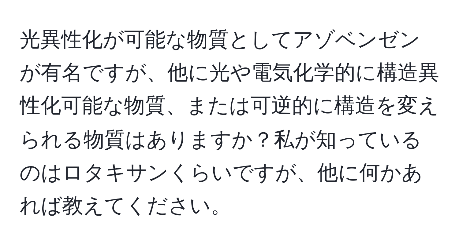 光異性化が可能な物質としてアゾベンゼンが有名ですが、他に光や電気化学的に構造異性化可能な物質、または可逆的に構造を変えられる物質はありますか？私が知っているのはロタキサンくらいですが、他に何かあれば教えてください。