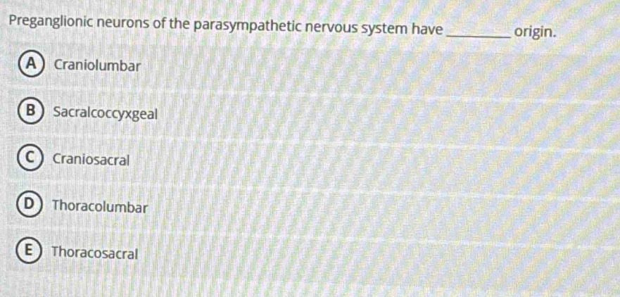 Preganglionic neurons of the parasympathetic nervous system have _origin.
A Craniolumbar
BSacralcoccyxgeal
C Craniosacral
D Thoracolumbar
E Thoracosacral