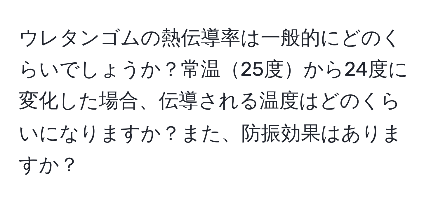 ウレタンゴムの熱伝導率は一般的にどのくらいでしょうか？常温25度から24度に変化した場合、伝導される温度はどのくらいになりますか？また、防振効果はありますか？