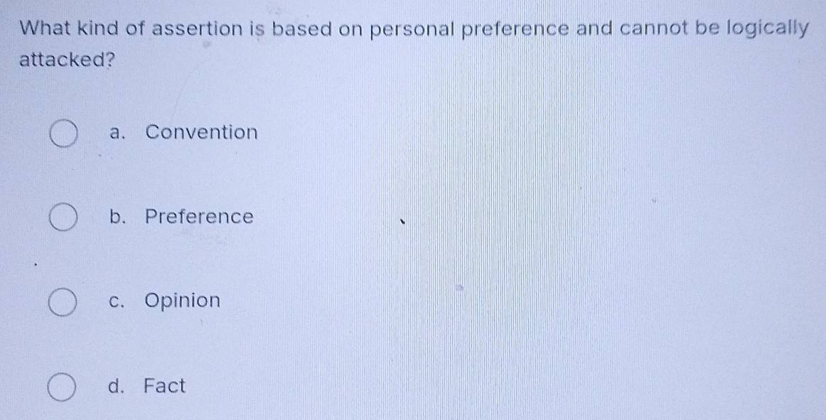 What kind of assertion is based on personal preference and cannot be logically
attacked?
a. Convention
b. Preference
c. Opinion
d. Fact