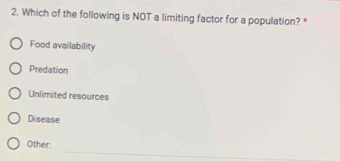 Which of the following is NOT a limiting factor for a population? *
Food availability
Predation
Unlimited resources
Disease
_
Other: