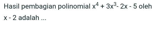 Hasil pembagian polinomial x^4+3x^3-2x-5 oleh
x-2 adalah ...