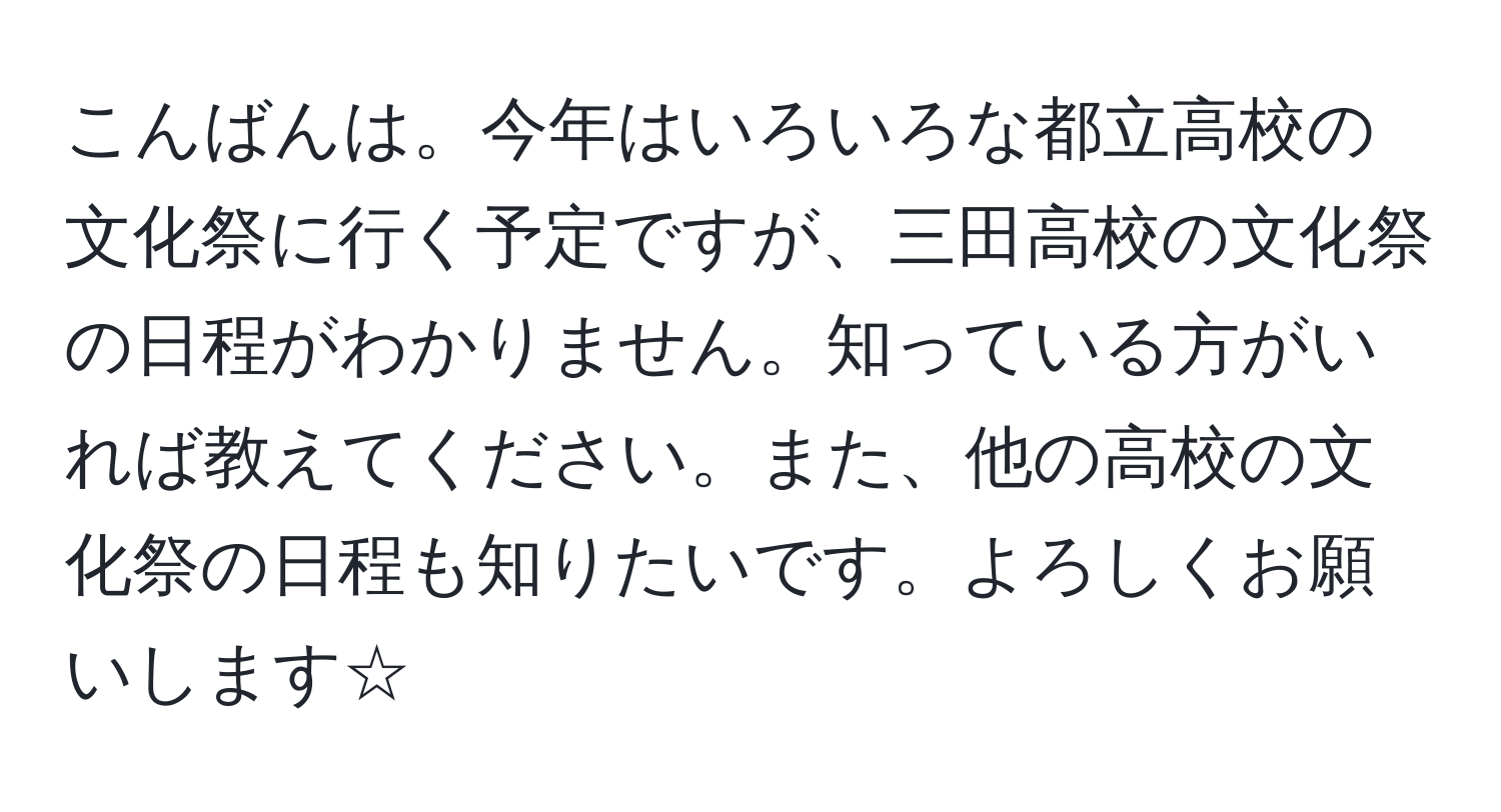 こんばんは。今年はいろいろな都立高校の文化祭に行く予定ですが、三田高校の文化祭の日程がわかりません。知っている方がいれば教えてください。また、他の高校の文化祭の日程も知りたいです。よろしくお願いします☆