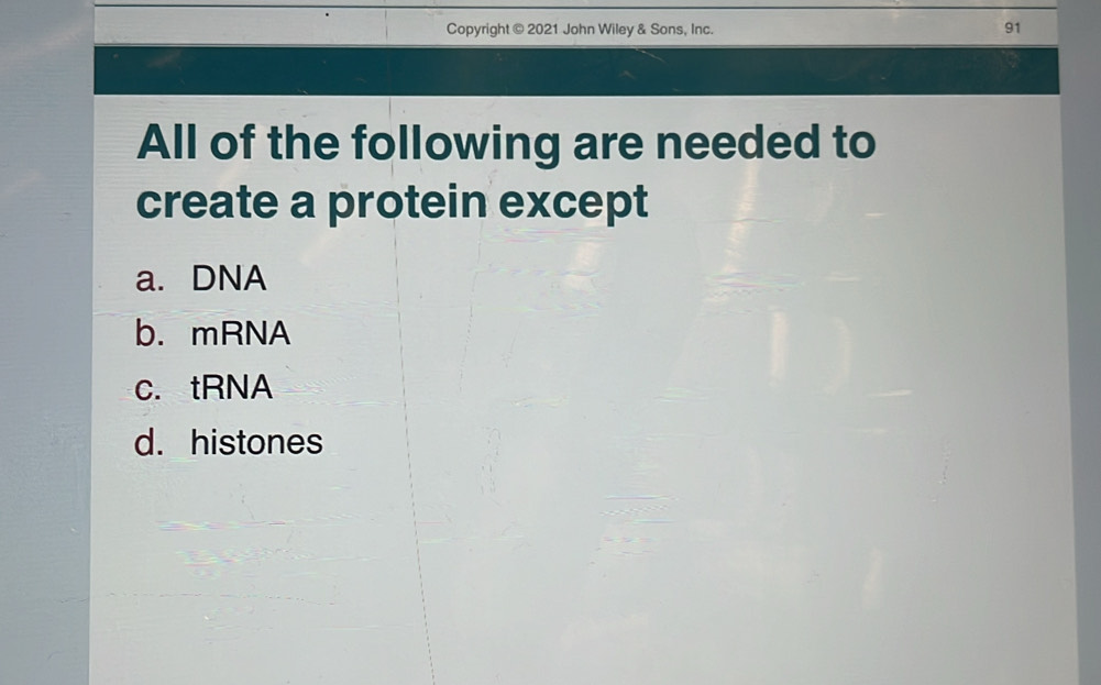 Copyright © 2021 John Wiley & Sons, Inc.
91
All of the following are needed to
create a protein except
a. DNA
b. mRNA
c. tRNA
d. histones