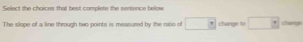 Select the choices that best complete the sentence below 
The slope of a line through two points is measured by the ratio of □ change to □ change