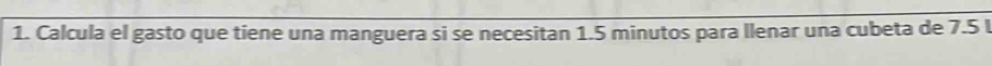 Calcula el gasto que tiene una manguera si se necesitan 1.5 minutos para llenar una cubeta de 7.5 l