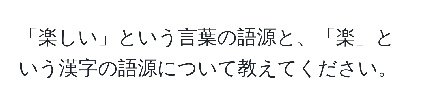 「楽しい」という言葉の語源と、「楽」という漢字の語源について教えてください。