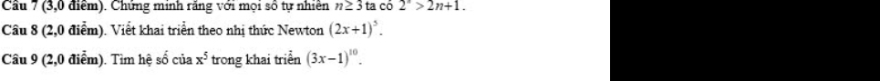 (3,0 điểm). Chứng minh răng với mọi số tự nhiên n≥ 3ta có 2^n>2n+1. 
Câu 8 (2,0 điểm). Viết khai triển theo nhị thức Newton (2x+1)^5. 
Câu 9 (2,0 điểm). Tìm hệ số của x^5 trong khai triển (3x-1)^10.