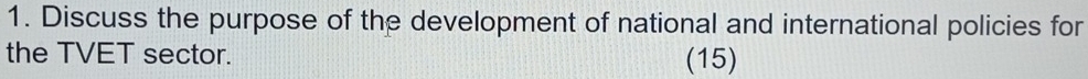 Discuss the purpose of the development of national and international policies for 
the TVET sector. (15)