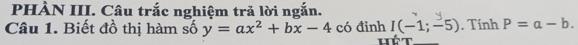 PHÀN III. Câu trắc nghiệm trả lời ngắn. 
Câu 1. Biết đồ thị hàm số y=ax^2+bx-4 có đỉnh I(-1;-5). Tính P=a-b.