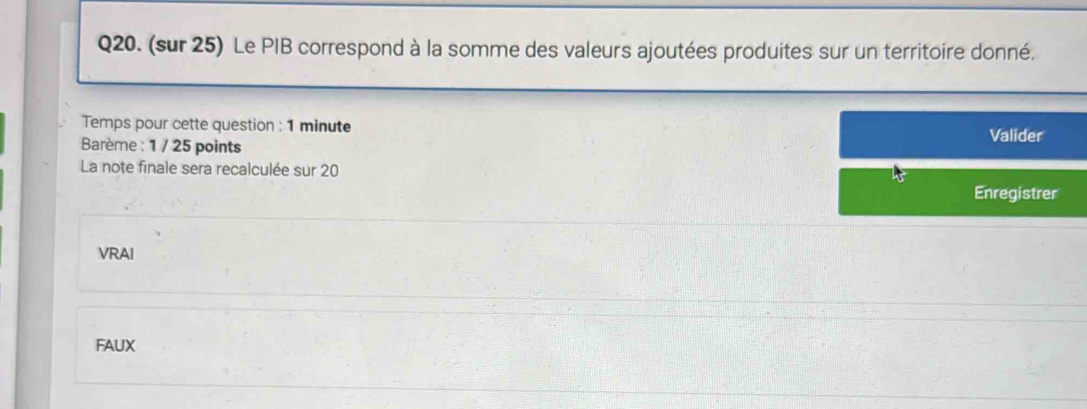 (sur 25) Le PIB correspond à la somme des valeurs ajoutées produites sur un territoire donné.
Temps pour cette question : 1 minute Valider
Barème : 1 / 25 points
La note finale sera recalculée sur 20
Enregistrer
VRAI
FAUX