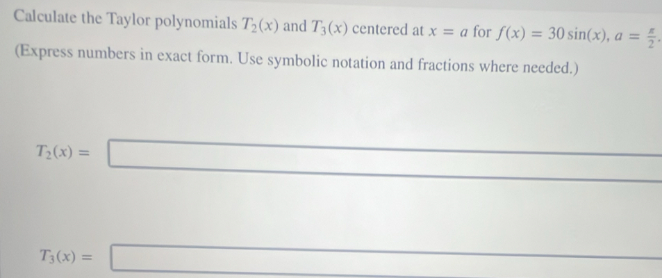 Calculate the Taylor polynomials T_2(x) and T_3(x) centered at x=a for f(x)=30sin (x), a= π /2 . 
(Express numbers in exact form. Use symbolic notation and fractions where needed.)
T_2(x)=□
_  ^
T_3(x)=□