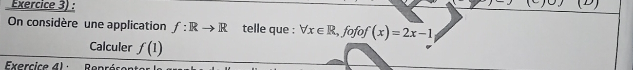 Exercice 3) : 
On considère une application f: Rto R telle que : forall x∈ R , fofof (x)=2x-1
Calculer f(1)
Exercice 4) : Représe