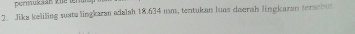 permukaan kue tertutup 
2. Jika keliling suatu lingkaran adalah 18.634 mm, tentukan luas daerah lingkaran tersebut