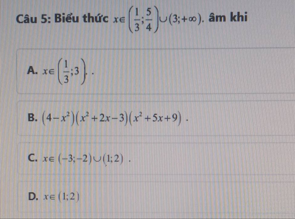 Biểu thức x∈ ( 1/3 ; 5/4 )∪ (3;+∈fty ). âm khi
A. x∈ ( 1/3 ;3).
B. (4-x^2)(x^2+2x-3)(x^2+5x+9).
C. x∈ (-3;-2)∪ (1;2).
D. x∈ (1;2)