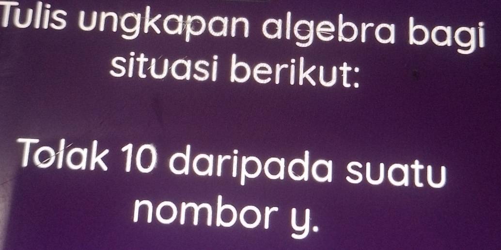 Tulis ungkapan algebra bagi 
situasi berikut: 
Tołak 10 daripada suatu 
nombor y.