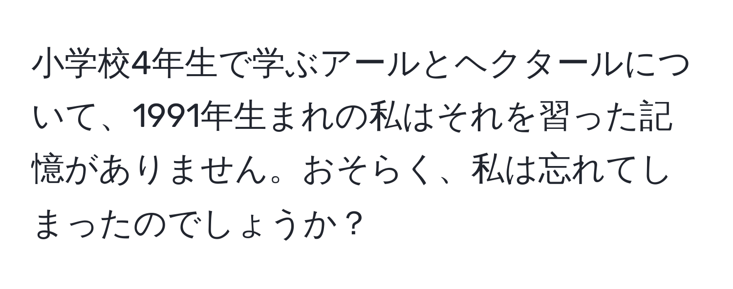 小学校4年生で学ぶアールとヘクタールについて、1991年生まれの私はそれを習った記憶がありません。おそらく、私は忘れてしまったのでしょうか？