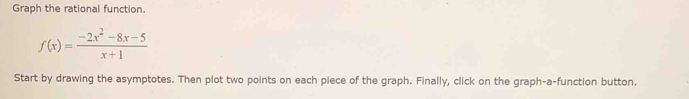Graph the rational function.
f(x)= (-2x^2-8x-5)/x+1 
Start by drawing the asymptotes. Then plot two points on each piece of the graph. Finally, click on the graph-a-function button.