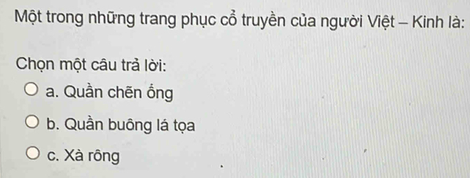 Một trong những trang phục cổ truyền của người Việt - Kinh là:
Chọn một câu trả lời:
a. Quần chẽn ồng
b. Quần buông lá tọa
c. Xà rông