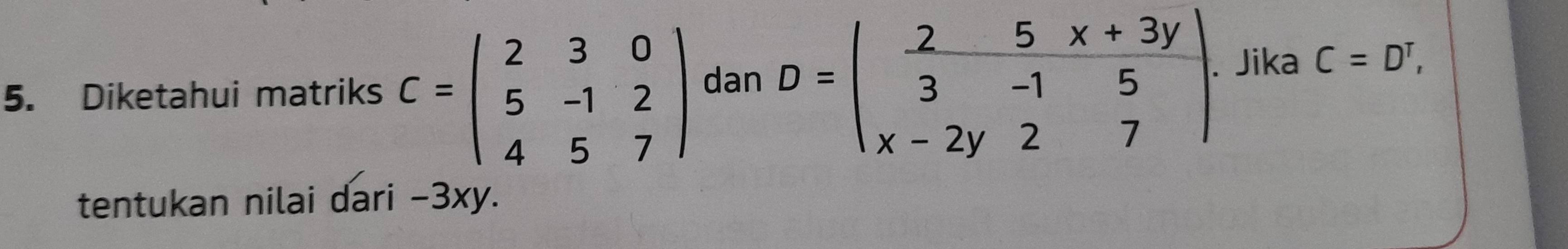 Diketahui matriks C=beginpmatrix 2&3&0 5&-1&2 4&5&7endpmatrix dan D=beginvmatrix frac 2&5&x+3y 3&-1&5 x-2y&2&7endvmatrix. Jika C=D^T, 
tentukan nilai dari -3xy.