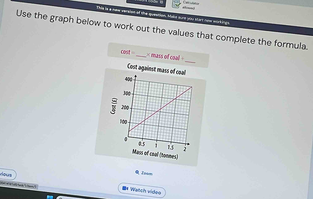 Códo: 1B Calculator 
allowed 
This is a new version of the question. Make sure you start new workings. 
Use the graph below to work out the values that complete the formula. 
_
cos t= _ × mass of coal+
vious 
Q Zoom 
00414581d8/task/1/item/5 
Watch video