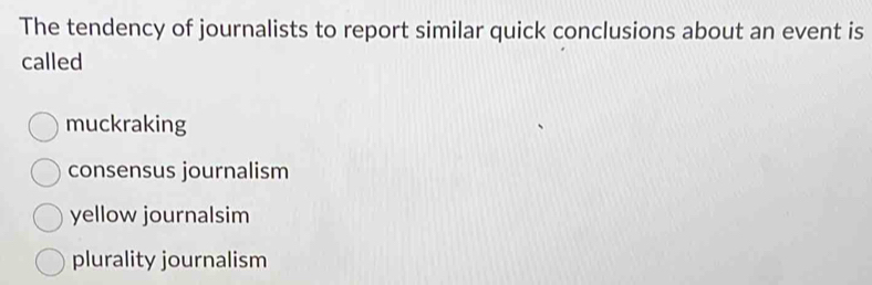 The tendency of journalists to report similar quick conclusions about an event is
called
muckraking
consensus journalism
yellow journalsim
plurality journalism