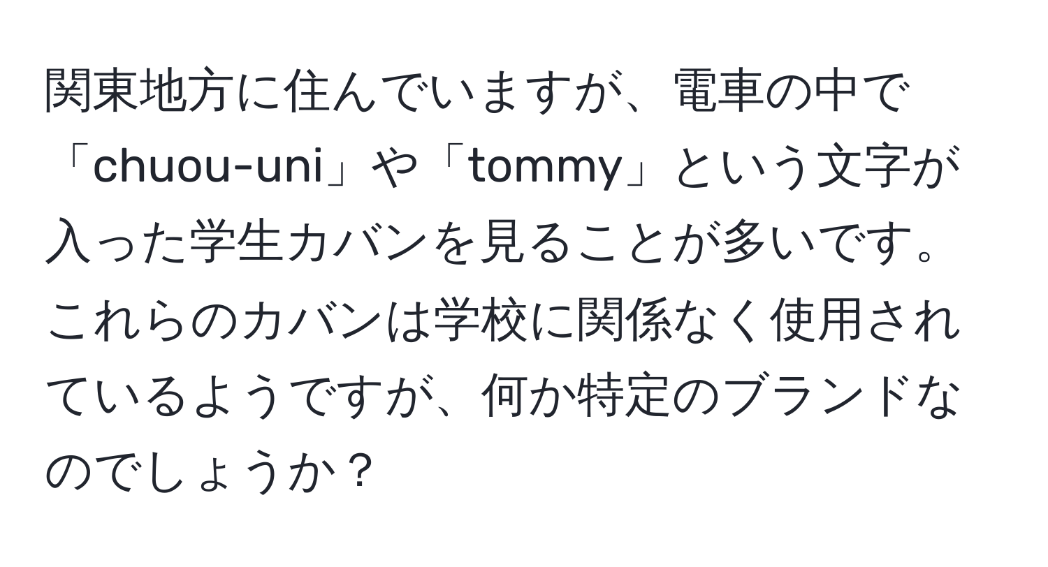 関東地方に住んでいますが、電車の中で「chuou-uni」や「tommy」という文字が入った学生カバンを見ることが多いです。これらのカバンは学校に関係なく使用されているようですが、何か特定のブランドなのでしょうか？