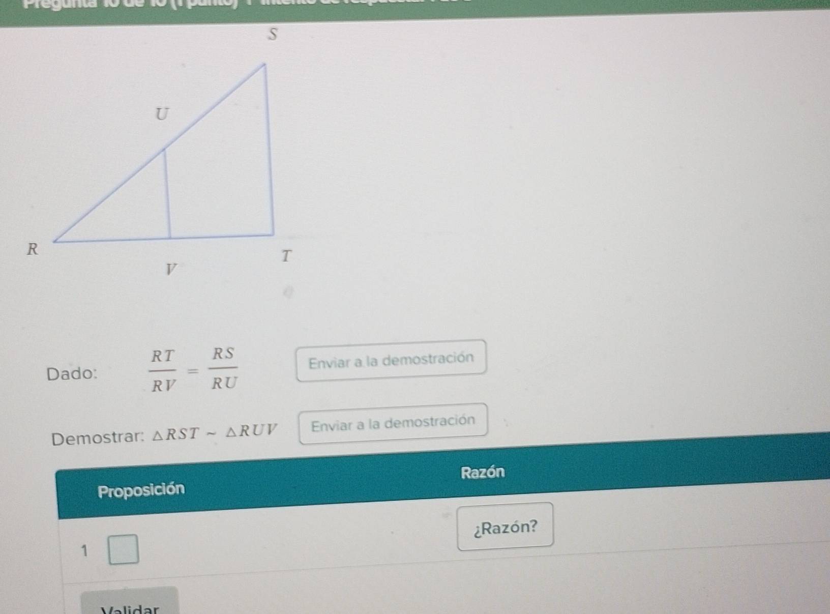 reyume 
Dado:  RT/RV = RS/RU  Enviar a la demostración 
Demostrar: △ RSTsim △ RUV Enviar a la demostración 
Proposición Razón 
1 □ ¿Razón? 
Validar