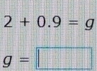 2+0.9=g
g=□