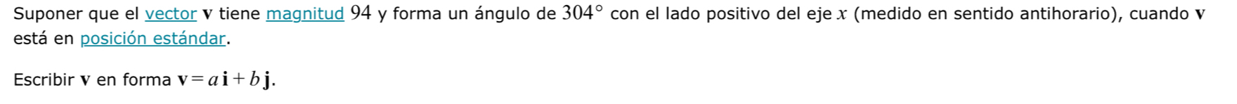 Suponer que el vector v tiene magnitud 94 y forma un ángulo de 304° con el lado positivo del eje x (medido en sentido antihorario), cuando v
está en posición estándar. 
Escribir v en forma v=ai+bj.