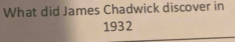 What did James Chadwick discover in 
1932