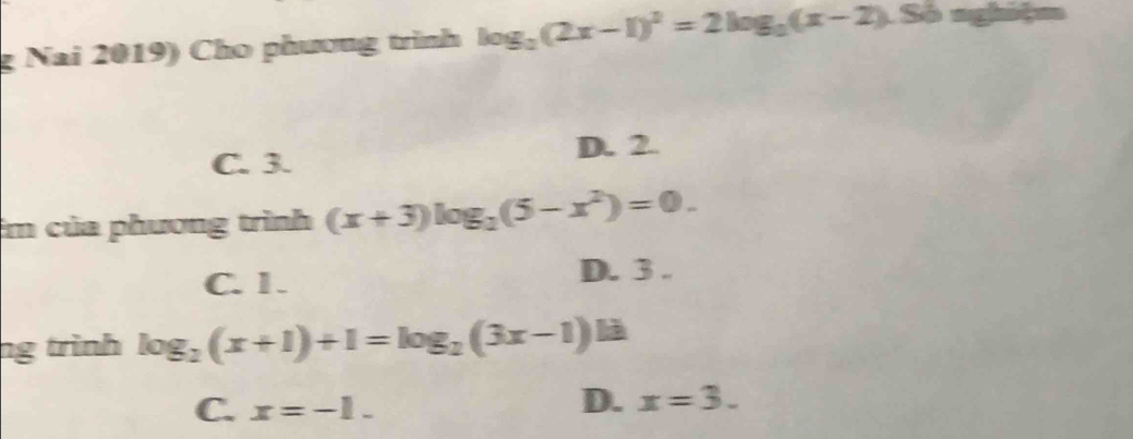 Nai 2019) Cho phương trình log _2(2x-1)^2=2log _2(x-2). Số nghiệm
C. 3. D. 2.
Em của phương trình (x+3)log _2(5-x^2)=0.
C. 1. D. 3.
ng trình log _2(x+1)+1=log _2(3x-1)13
C. x=-1.
D. x=3.