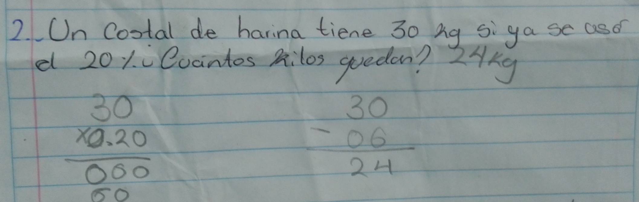 On Cootal de harina tiene 30 Ag si ga se aso
d 201 Coantos kilos queden? 2Akg
beginarrayr 30 * 0.20 hline 000 hline 000endarray
beginarrayr 30 -06 hline 24endarray