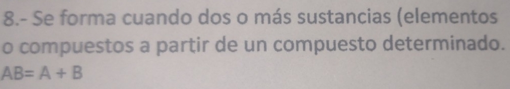 8.- Se forma cuando dos o más sustancias (elementos 
o compuestos a partir de un compuesto determinado.
AB=A+B