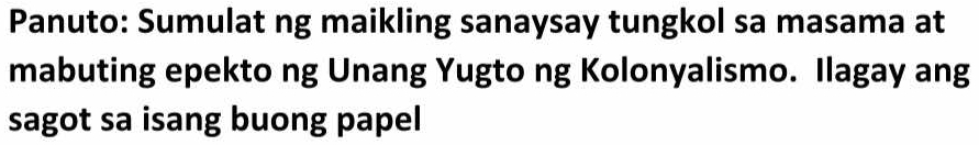 Panuto: Sumulat ng maikling sanaysay tungkol sa masama at 
mabuting epekto ng Unang Yugto ng Kolonyalismo. Ilagay ang 
sagot sa isang buong papel