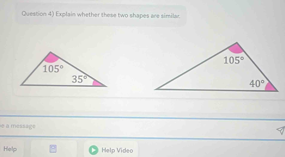 Question 4) Explain whether these two shapes are similar.
e a message
Help Help Video