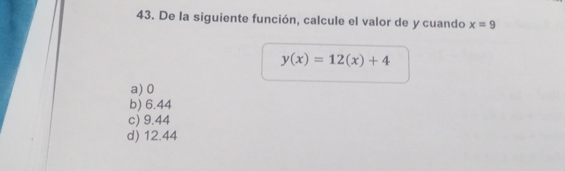 De la siguiente función, calcule el valor de y cuando x=9
y(x)=12(x)+4
a) 0
b) 6.44
c) 9.44
d) 12.44