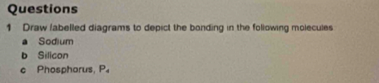 Draw /abelled diagrams to depict the bonding in the following molecules 
a Sodium 
b Silicon 
c Phosphorus, P_4