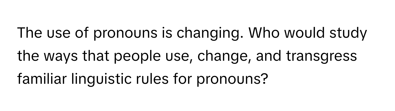 The use of pronouns is changing. Who would study the ways that people use, change, and transgress familiar linguistic rules for pronouns?